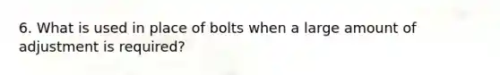 6. What is used in place of bolts when a large amount of adjustment is required?