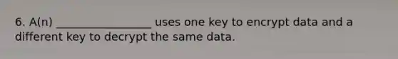 6. A(n) _________________ uses one key to encrypt data and a different key to decrypt the same data.