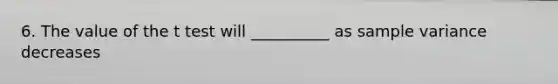 6. The value of the t test will __________ as sample variance decreases