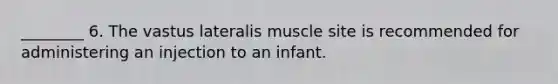 ________ 6. The vastus lateralis muscle site is recommended for administering an injection to an infant.