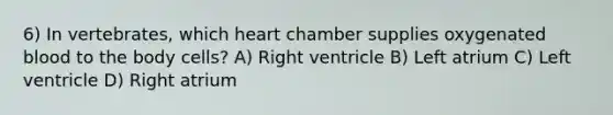 6) In vertebrates, which heart chamber supplies oxygenated blood to the body cells? A) Right ventricle B) Left atrium C) Left ventricle D) Right atrium