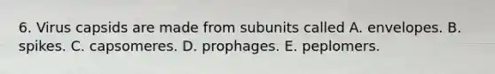 6. Virus capsids are made from subunits called A. envelopes. B. spikes. C. capsomeres. D. prophages. E. peplomers.