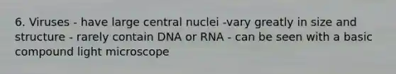 6. Viruses - have large central nuclei -vary greatly in size and structure - rarely contain DNA or RNA - can be seen with a basic compound light microscope