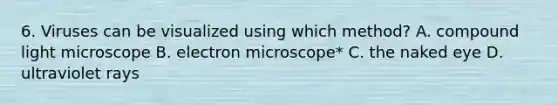 6. Viruses can be visualized using which method? A. compound light microscope B. electron microscope* C. the naked eye D. ultraviolet rays