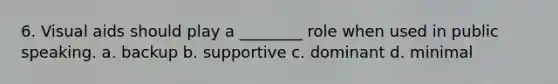 6. Visual aids should play a ________ role when used in public speaking. a. backup b. supportive c. dominant d. minimal
