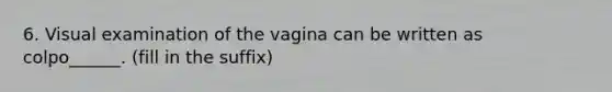 6. Visual examination of the vagina can be written as colpo______. (fill in the suffix)