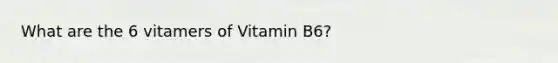 What are the 6 vitamers of Vitamin B6?