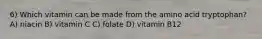 6) Which vitamin can be made from the amino acid tryptophan? A) niacin B) vitamin C C) folate D) vitamin B12