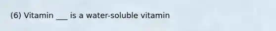 (6) Vitamin ___ is a water-soluble vitamin