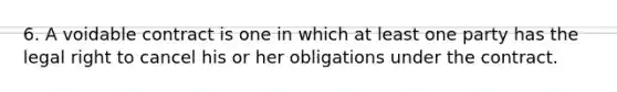 6. A voidable contract is one in which at least one party has the legal right to cancel his or her obligations under the contract.