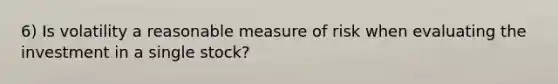 6) Is volatility a reasonable measure of risk when evaluating the investment in a single stock?