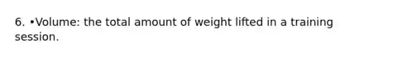 6. •Volume: the total amount of weight lifted in a training session.