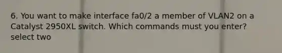 6. You want to make interface fa0/2 a member of VLAN2 on a Catalyst 2950XL switch. Which commands must you enter? select two