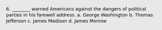 6. ________ warned Americans against the dangers of political parties in his farewell address. a. George Washington b. Thomas Jefferson c. James Madison d. James Monroe