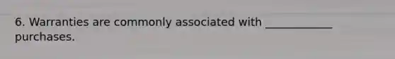 6. Warranties are commonly associated with ____________ purchases.