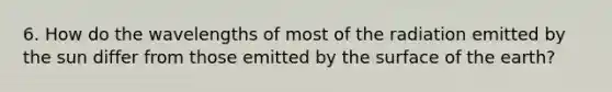 6. How do the wavelengths of most of the radiation emitted by the sun differ from those emitted by the surface of the earth?