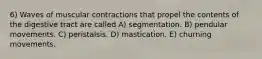 6) Waves of muscular contractions that propel the contents of the digestive tract are called A) segmentation. B) pendular movements. C) peristalsis. D) mastication. E) churning movements.