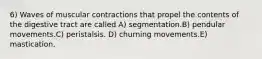 6) Waves of muscular contractions that propel the contents of the digestive tract are called A) segmentation.B) pendular movements.C) peristalsis. D) churning movements.E) mastication.