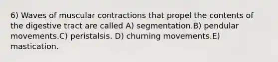 6) Waves of muscular contractions that propel the contents of the digestive tract are called A) segmentation.B) pendular movements.C) peristalsis. D) churning movements.E) mastication.