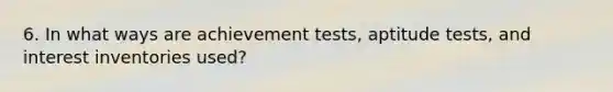 6. In what ways are achievement tests, aptitude tests, and interest inventories used?