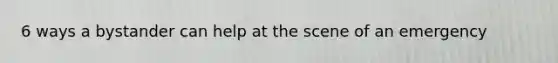 6 ways a bystander can help at the scene of an emergency