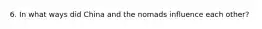 6. In what ways did China and the nomads influence each other?