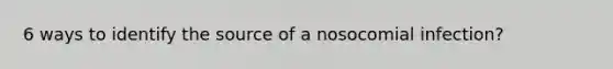 6 ways to identify the source of a nosocomial infection?