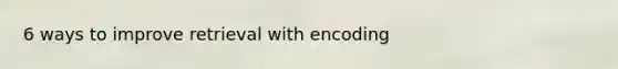 6 ways to improve retrieval with encoding