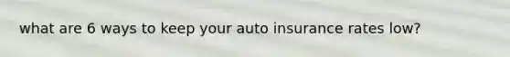 what are 6 ways to keep your auto insurance rates low?