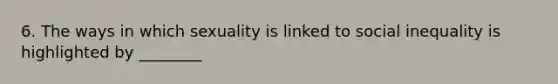 6. The ways in which sexuality is linked to social inequality is highlighted by ________