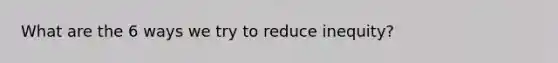 What are the 6 ways we try to reduce inequity?