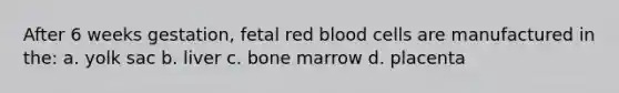 After 6 weeks gestation, fetal red blood cells are manufactured in the: a. yolk sac b. liver c. bone marrow d. placenta