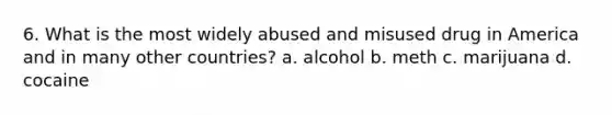 6. What is the most widely abused and misused drug in America and in many other countries? a. alcohol b. meth c. marijuana d. cocaine