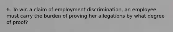 6. To win a claim of employment discrimination, an employee must carry the burden of proving her allegations by what degree of proof?