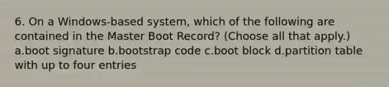 6. On a Windows-based system, which of the following are contained in the Master Boot Record? (Choose all that apply.) a.boot signature b.bootstrap code c.boot block d.partition table with up to four entries