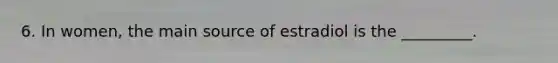 6. In women, the main source of estradiol is the _________.