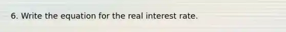 6. Write the equation for the real interest rate.