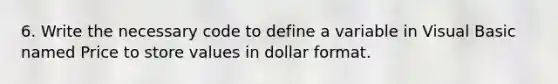 6. Write the necessary code to define a variable in Visual Basic named Price to store values in dollar format.