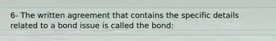 6- The written agreement that contains the specific details related to a bond issue is called the bond: