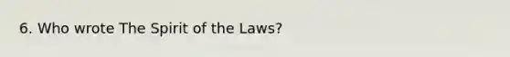 6. Who wrote The Spirit of the Laws?