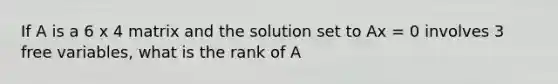 If A is a 6 x 4 matrix and the solution set to Ax = 0 involves 3 free variables, what is the rank of A