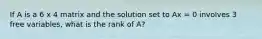 If A is a 6 x 4 matrix and the solution set to Ax = 0 involves 3 free variables, what is the rank of A?