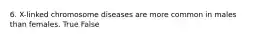 6. X-linked chromosome diseases are more common in males than females. True False