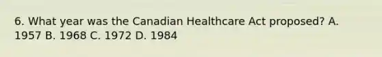 6. What year was the Canadian Healthcare Act proposed? A. 1957 B. 1968 C. 1972 D. 1984