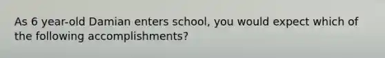 As 6 year-old Damian enters school, you would expect which of the following accomplishments?