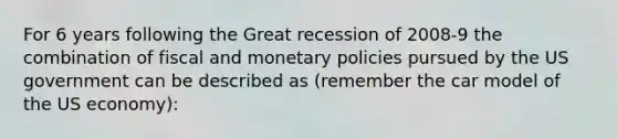 For 6 years following the Great recession of 2008-9 the combination of fiscal and monetary policies pursued by the US government can be described as (remember the car model of the US economy):