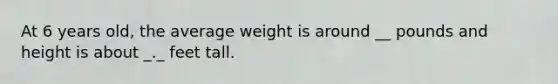 At 6 years old, the average weight is around __ pounds and height is about _._ feet tall.