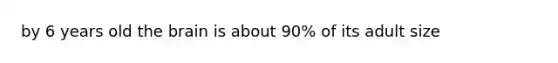 by 6 years old the brain is about 90% of its adult size