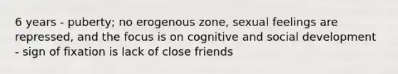 6 years - puberty; no erogenous zone, sexual feelings are repressed, and the focus is on cognitive and social development - sign of fixation is lack of close friends