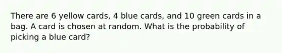 There are 6 yellow cards, 4 blue cards, and 10 green cards in a bag. A card is chosen at random. What is the probability of picking a blue card?